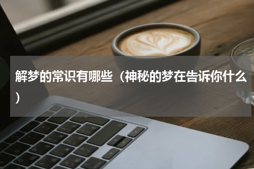 解梦的常识有哪些（神秘的梦在告诉你什么）