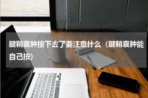 腱鞘囊肿按下去了要注意什么（腱鞘囊肿能自己按）