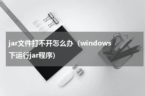jar文件打不开怎么办（windows下运行jar程序）