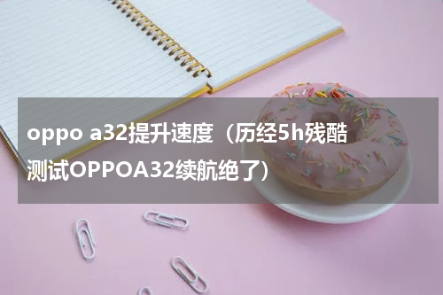 oppo a32提升速度（历经5h残酷测试OPPOA32续航绝了）