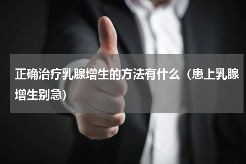正确治疗乳腺增生的方法有什么（患上乳腺增生别急）
