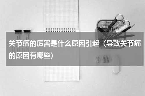 关节痛的厉害是什么原因引起（导致关节痛的原因有哪些）