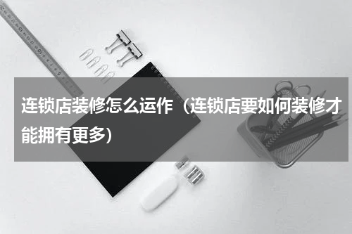 连锁店装修怎么运作（连锁店要如何装修才能拥有更多）