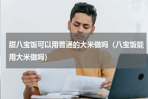 甜八宝饭可以用普通的大米做吗（八宝饭能用大米做吗）