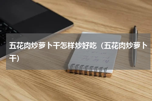 五花肉炒萝卜干怎样炒好吃（五花肉炒萝卜干）