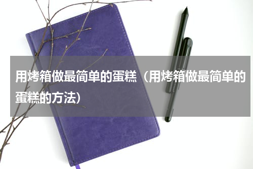 用烤箱做最简单的蛋糕（用烤箱做最简单的蛋糕的方法）