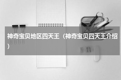 神奇宝贝地区四天王（神奇宝贝四天王介绍）