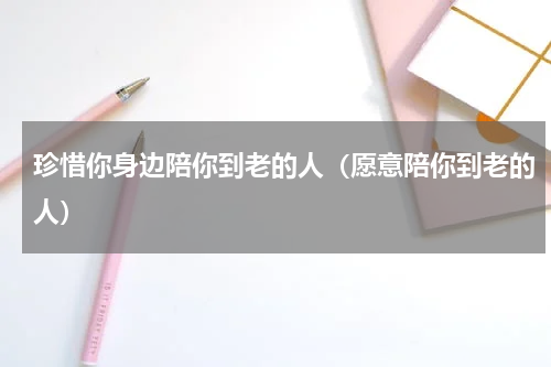 珍惜你身边陪你到老的人（愿意陪你到老的人）