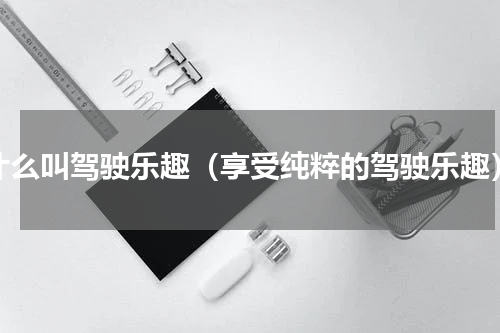 什么叫驾驶乐趣（享受纯粹的驾驶乐趣）