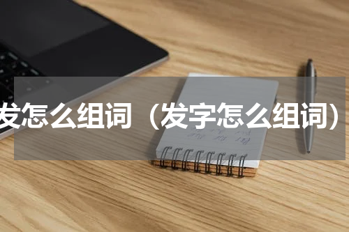 发怎么组词（发字怎么组词）