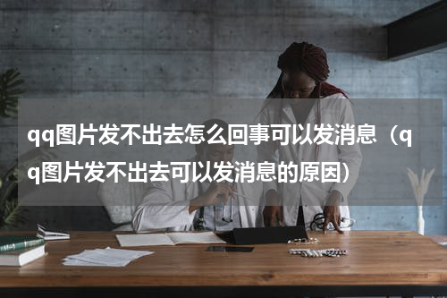 qq图片发不出去怎么回事可以发消息（qq图片发不出去可以发消息的原因）
