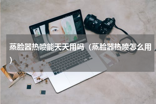蒸脸器热喷能天天用吗（蒸脸器热喷怎么用）
