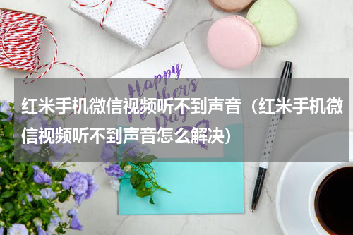红米手机微信视频听不到声音（红米手机微信视频听不到声音怎么解决）