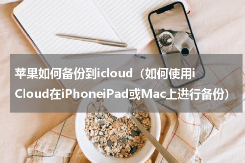 苹果如何备份到icloud（如何使用iCloud在iPhoneiPad或Mac上进行备份）