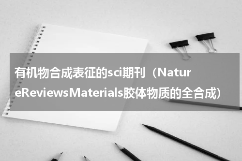 有机物合成表征的sci期刊（NatureReviewsMaterials胶体物质的全合成）