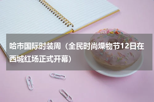 哈市国际时装周（全民时尚燥物节12日在西城红场正式开幕）