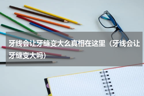 牙线会让牙缝变大么真相在这里（牙线会让牙缝变大吗）