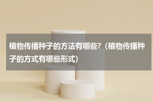 植物传播种子的方法有哪些?（植物传播种子的方式有哪些形式）
