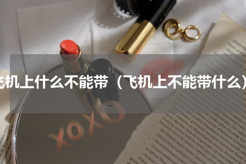 飞机上什么不能带（飞机上不能带什么）