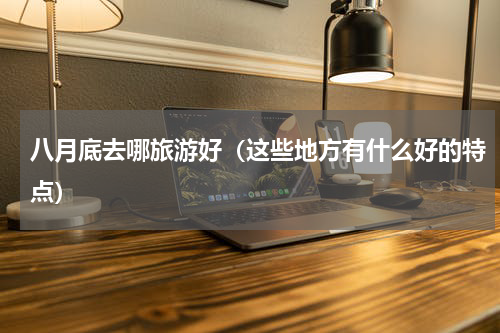 八月底去哪旅游好（这些地方有什么好的特点）