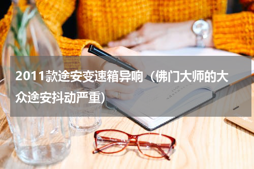 2011款途安变速箱异响（佛门大师的大众途安抖动严重）