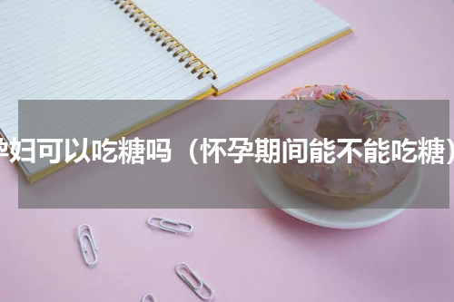 孕妇可以吃糖吗（怀孕期间能不能吃糖）