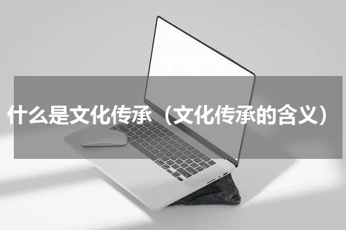 什么是文化传承（文化传承的含义）