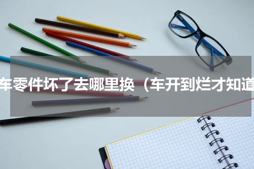 汽车零件坏了去哪里换（车开到烂才知道）