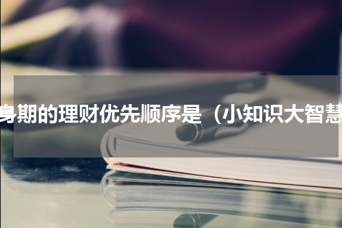 单身期的理财优先顺序是（小知识大智慧）