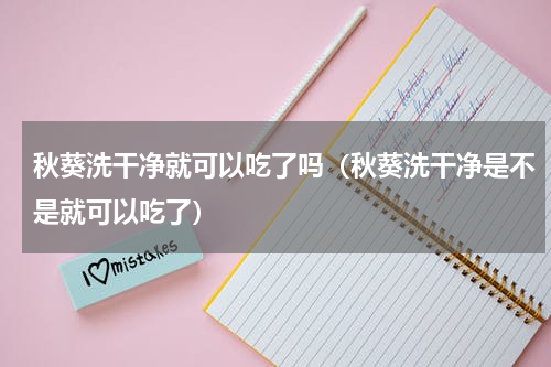 秋葵洗干净就可以吃了吗（秋葵洗干净是不是就可以吃了）