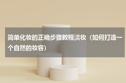 简单化妆的正确步骤教程淡妆（如何打造一个自然的妆容）