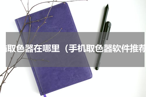电脑取色器在哪里（手机取色器软件推荐）