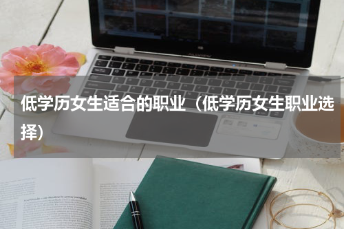 低学历女生适合的职业（低学历女生职业选择）