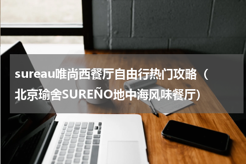 sureau唯尚西餐厅自由行热门攻略（北京瑜舍SUREÑO地中海风味餐厅）