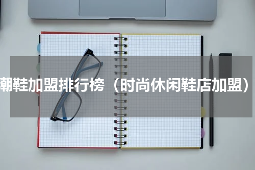 潮鞋加盟排行榜（时尚休闲鞋店加盟）