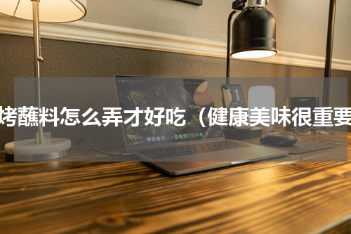 烧烤蘸料怎么弄才好吃（健康美味很重要）