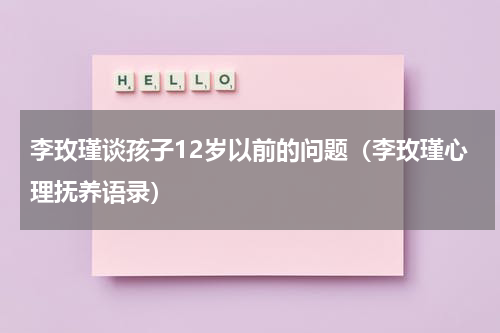 李玫瑾谈孩子12岁以前的问题（李玫瑾心理抚养语录）