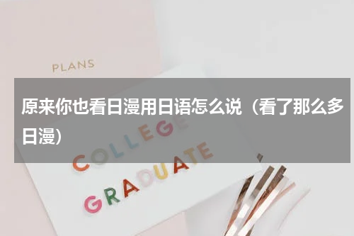 原来你也看日漫用日语怎么说（看了那么多日漫）
