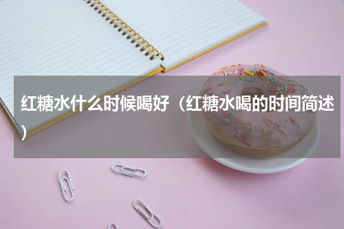 红糖水什么时候喝好（红糖水喝的时间简述）