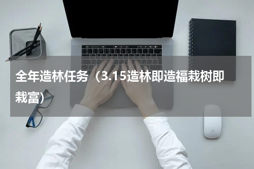 全年造林任务（3.15造林即造福栽树即栽富）