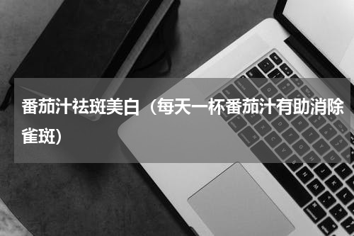 番茄汁祛斑美白（每天一杯番茄汁有助消除雀斑）