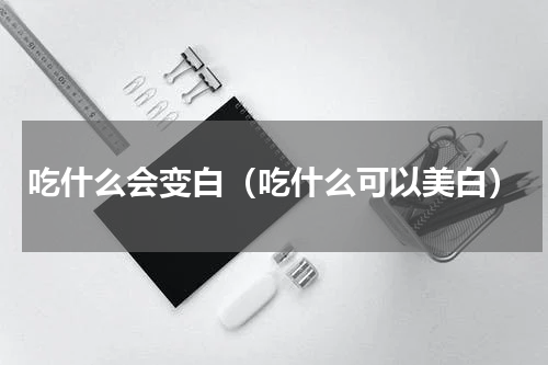 吃什么会变白（吃什么可以美白）