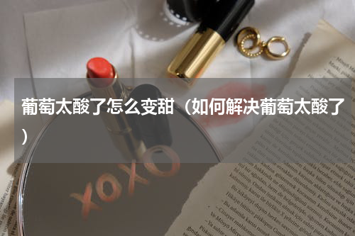 葡萄太酸了怎么变甜（如何解决葡萄太酸了）