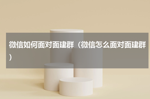 微信如何面对面建群（微信怎么面对面建群）