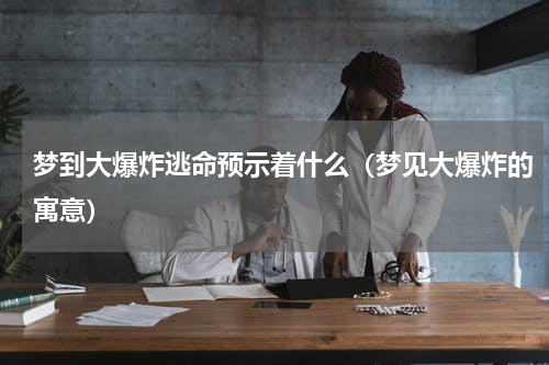 梦到大爆炸逃命预示着什么（梦见大爆炸的寓意）