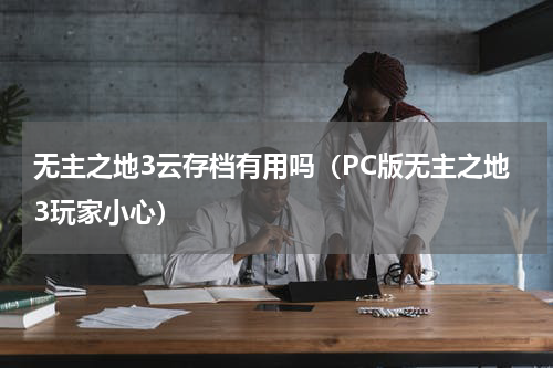 无主之地3云存档有用吗（PC版无主之地3玩家小心）
