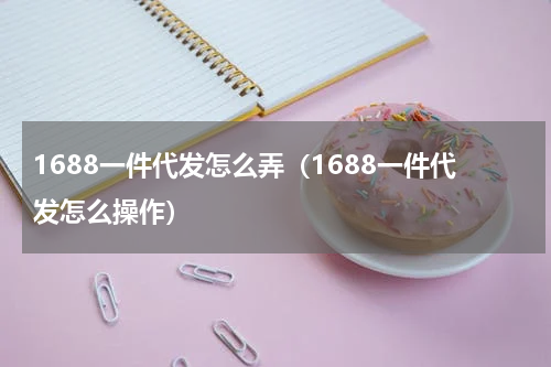 1688一件代发怎么弄（1688一件代发怎么操作）