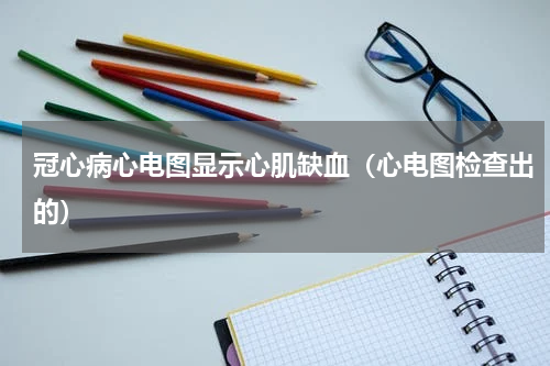 冠心病心电图显示心肌缺血（心电图检查出的）