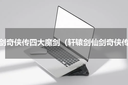 仙剑奇侠传四大魔剑（轩辕剑仙剑奇侠传）