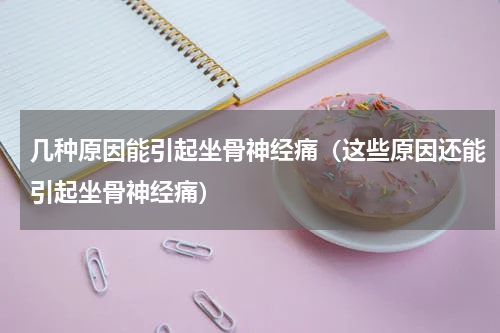 几种原因能引起坐骨神经痛（这些原因还能引起坐骨神经痛）